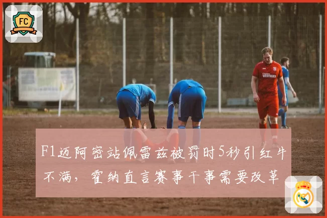 F1迈阿密站佩雷兹被罚时5秒引红牛不满，霍纳直言赛事干事需要改革