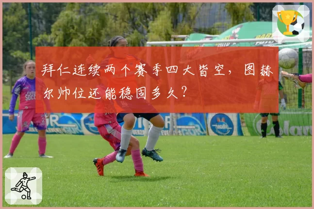 拜仁连续两个赛季四大皆空,图赫尔帅位还能稳固多久?