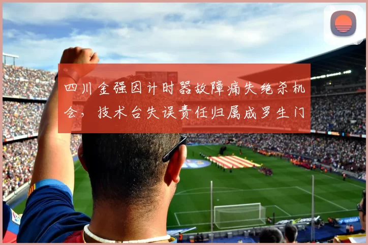 四川金强因计时器故障痛失绝杀机会，技术台失误责任归属成罗生门