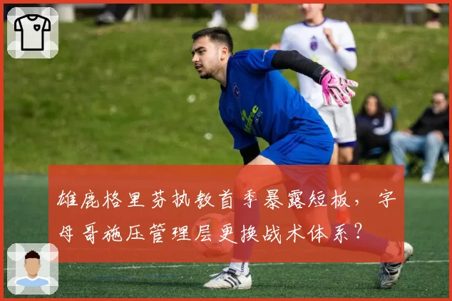 雄鹿格里芬执教首季暴露短板，字母哥施压管理层更换战术体系？
