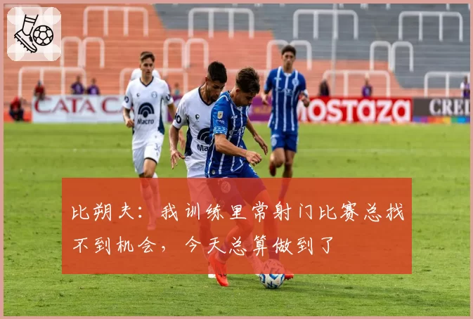 比朔夫:我训练里常射门比赛总找不到机会,今天总算做到了