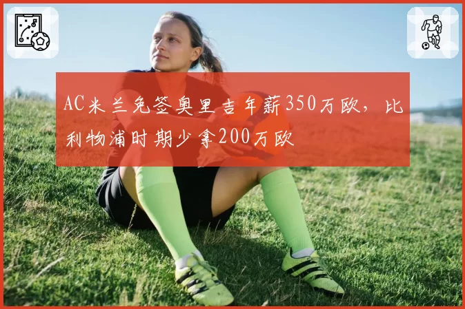 AC米兰免签奥里吉年薪350万欧，比利物浦时期少拿200万欧