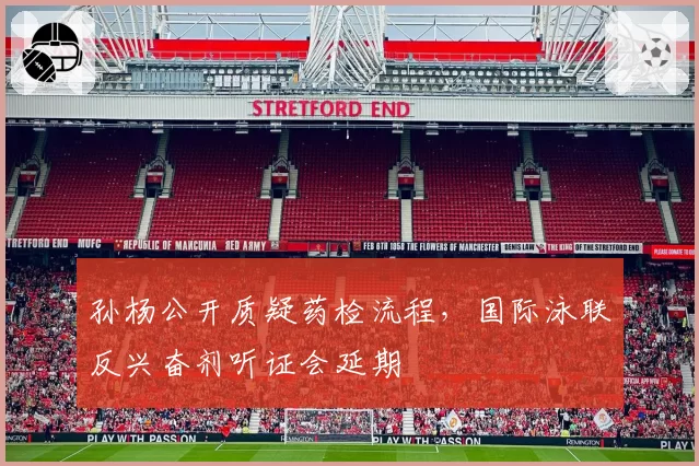 孙杨公开质疑药检流程，国际泳联反兴奋剂听证会延期