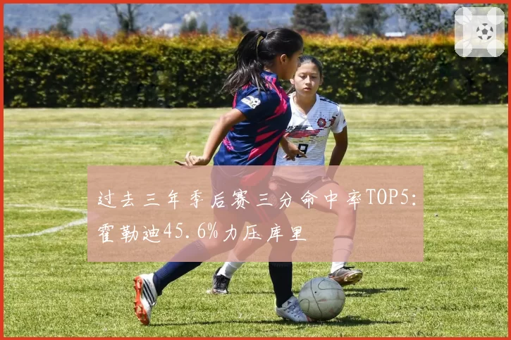 过去三年季后赛三分命中率TOP5：霍勒迪45.6%力压库里