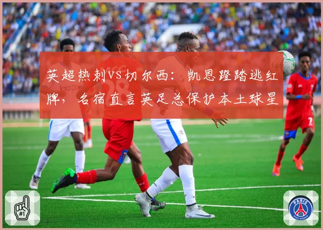 英超热刺vs切尔西：凯恩蹬踏逃红牌，名宿直言英足总保护本土球星