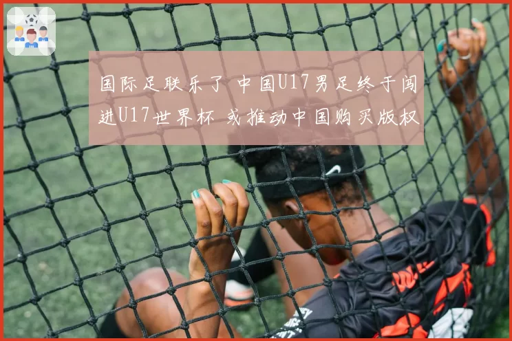 国际足联乐了 中国U17男足终于闯进U17世界杯 或推动中国购买版权