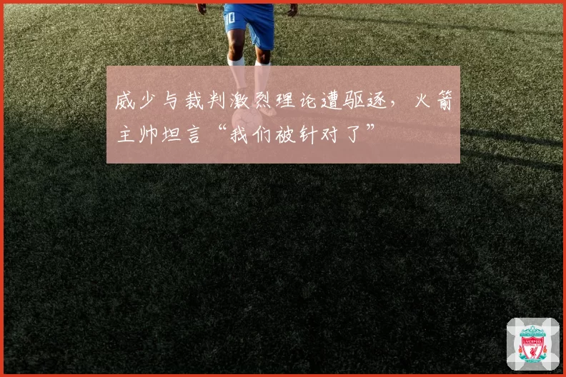 威少与裁判激烈理论遭驱逐,火箭主帅坦言“我们被针对了”