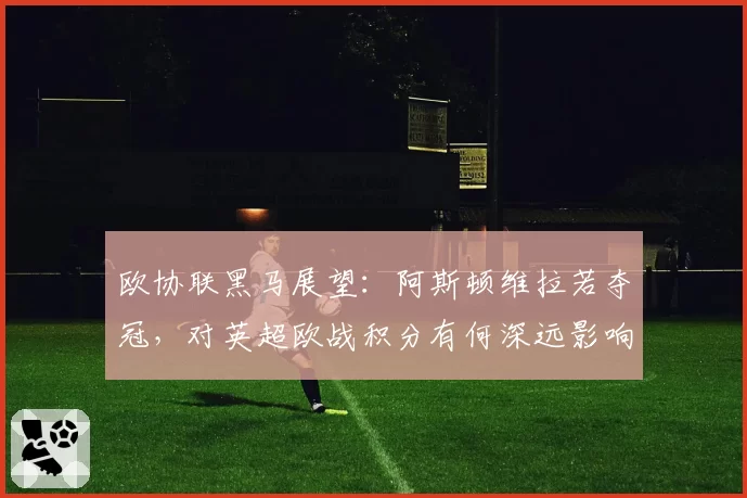 欧协联黑马展望：阿斯顿维拉若夺冠，对英超欧战积分有何深远影响？