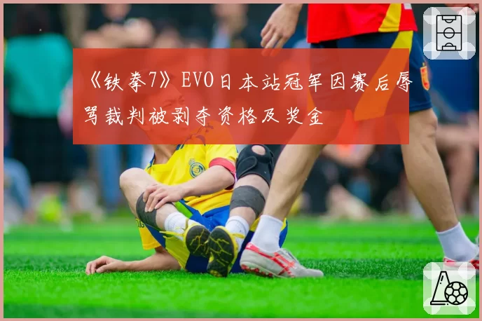 《铁拳7》EVO日本站冠军因赛后辱骂裁判被剥夺资格及奖金