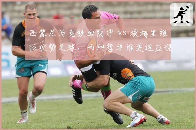 西蒙尼马竞铁血防守 vs 埃梅里维拉攻势足球，两种哲学谁更适应现代足球？