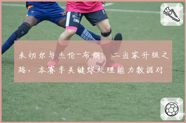 米切尔与杰伦-布朗:二当家升级之路,本赛季关键球处理能力数据对比