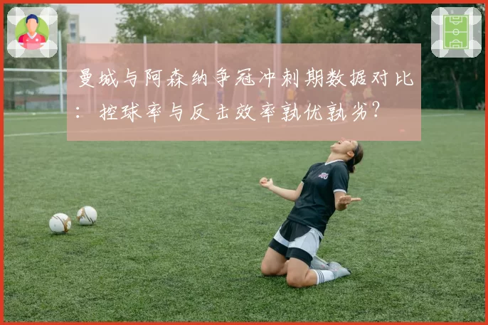 曼城与阿森纳争冠冲刺期数据对比：控球率与反击效率孰优孰劣？