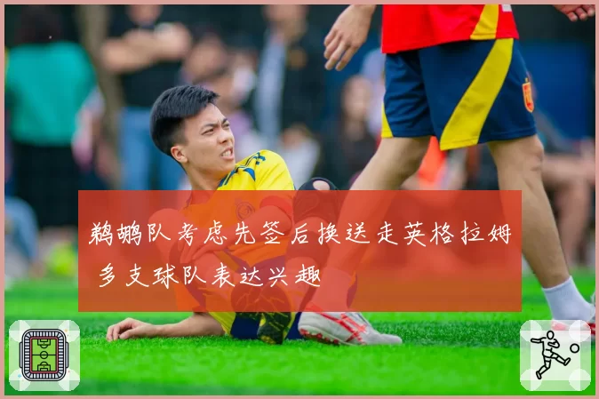 鹈鹕队考虑先签后换送走英格拉姆 多支球队表达兴趣