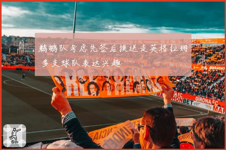 鹈鹕队考虑先签后换送走英格拉姆 多支球队表达兴趣