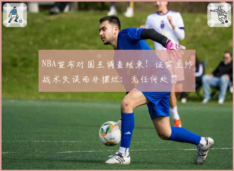 NBA宣布对国王调查结束!证实主帅战术失误而非摆烂:无任何处罚