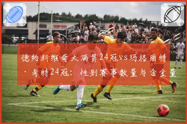 德约科维奇大满贯24冠vs玛格丽特·考特24冠：性别赛事数量与含金量再引争议