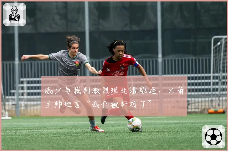 威少与裁判激烈理论遭驱逐,火箭主帅坦言“我们被针对了”