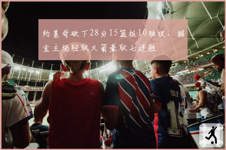 约基奇砍下28分15篮板10助攻，掘金主场轻取火箭豪取七连胜
