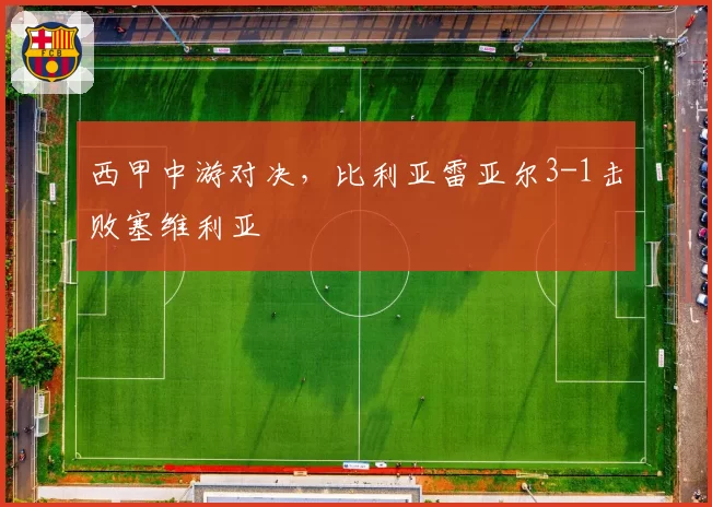 西甲中游对决，比利亚雷亚尔3-1击败塞维利亚