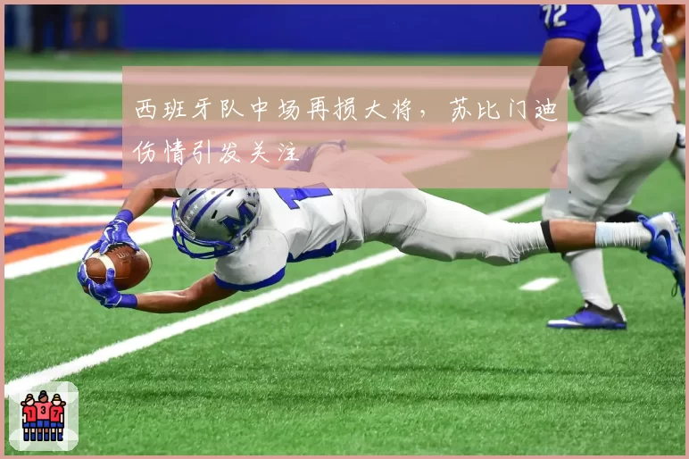 西班牙队中场再损大将，苏比门迪伤情引发关注