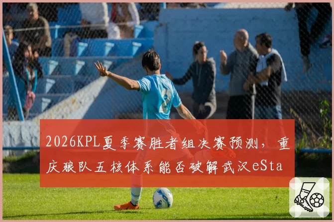 2026KPL夏季赛胜者组决赛预测，重庆狼队五核体系能否破解武汉eStar速推流