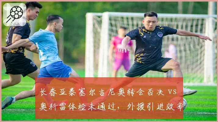 长春亚泰塞尔吉尼奥转会否决 vs 奥科雷体检未通过，外援引进效率对比