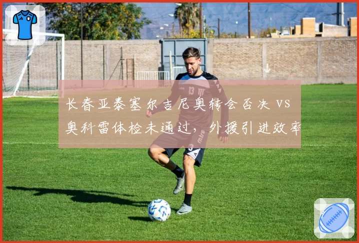 长春亚泰塞尔吉尼奥转会否决 vs 奥科雷体检未通过，外援引进效率对比