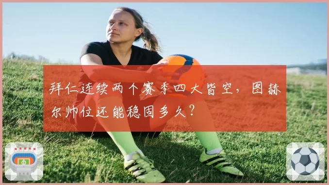 拜仁连续两个赛季四大皆空,图赫尔帅位还能稳固多久?