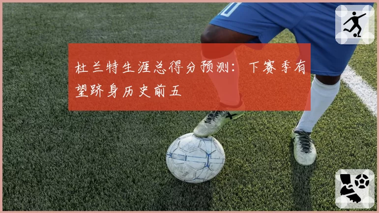 杜兰特生涯总得分预测：下赛季有望跻身历史前五