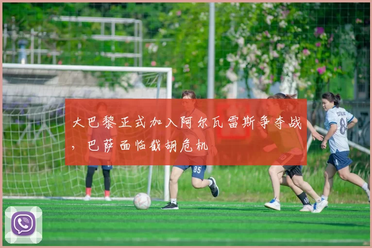 大巴黎正式加入阿尔瓦雷斯争夺战，巴萨面临截胡危机
