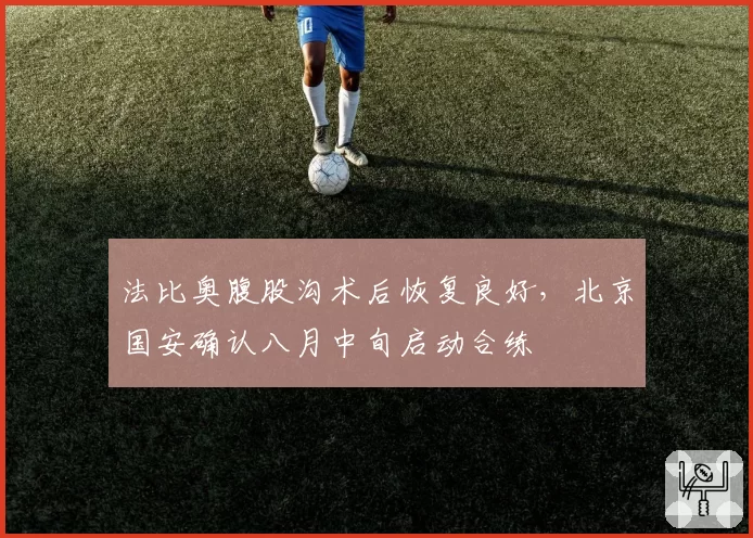 法比奥腹股沟术后恢复良好，北京国安确认八月中旬启动合练