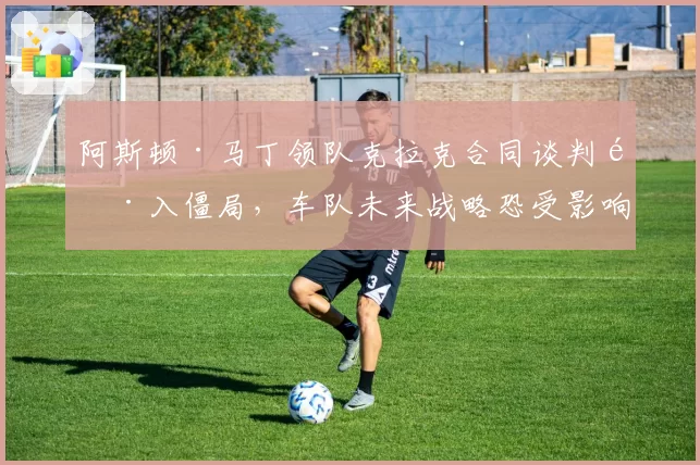 阿斯顿·马丁领队克拉克合同谈判陷入僵局，车队未来战略恐受影响