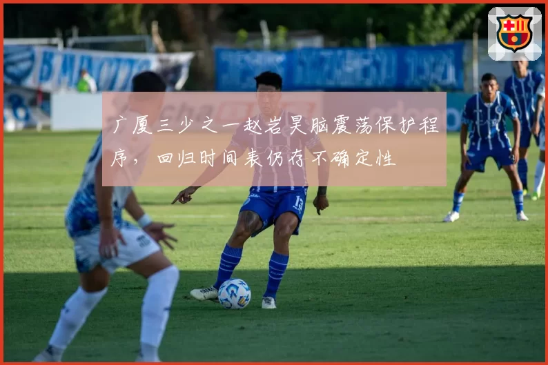 广厦三少之一赵岩昊脑震荡保护程序，回归时间表仍存不确定性