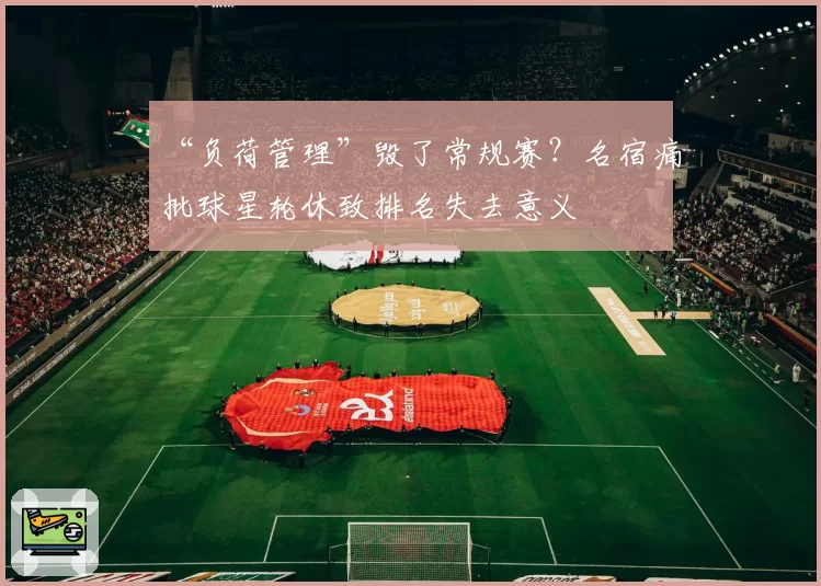“负荷管理”毁了常规赛？名宿痛批球星轮休致排名失去意义