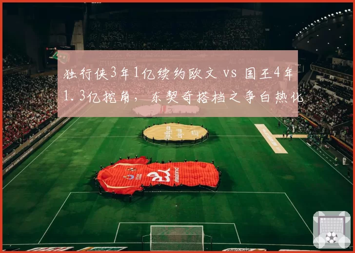 独行侠3年1亿续约欧文 vs 国王4年1.3亿挖角，东契奇搭档之争白热化