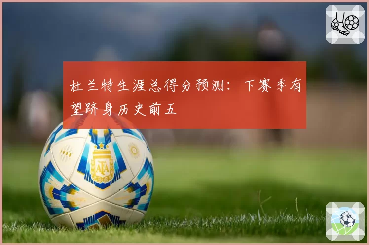 杜兰特生涯总得分预测：下赛季有望跻身历史前五