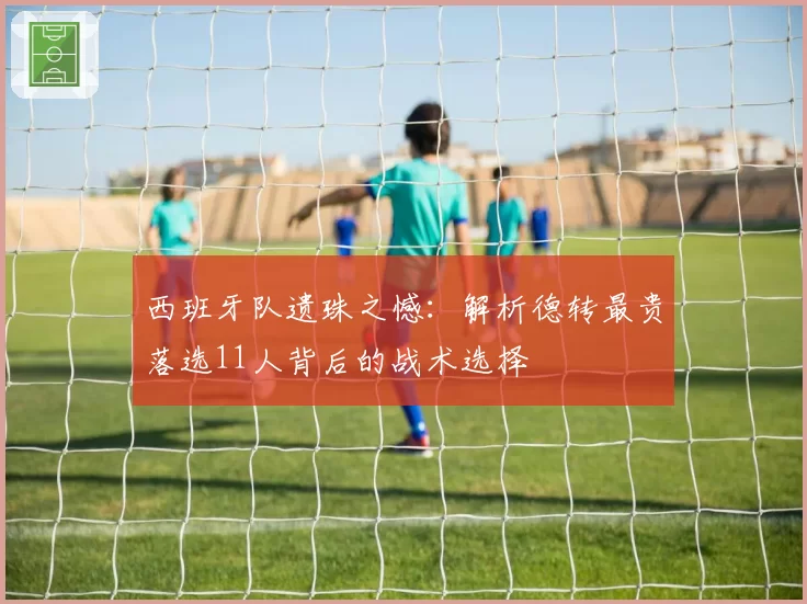 西班牙队遗珠之憾:解析德转最贵落选11人背后的战术选择