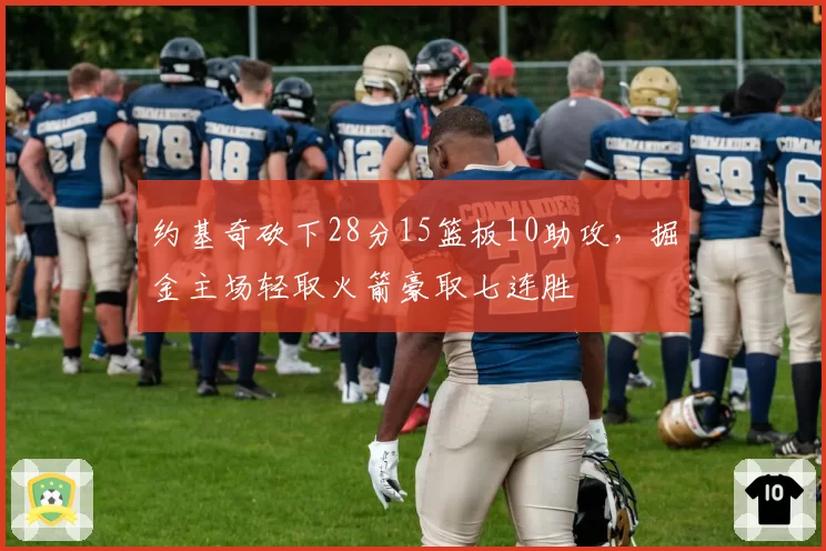 约基奇砍下28分15篮板10助攻，掘金主场轻取火箭豪取七连胜