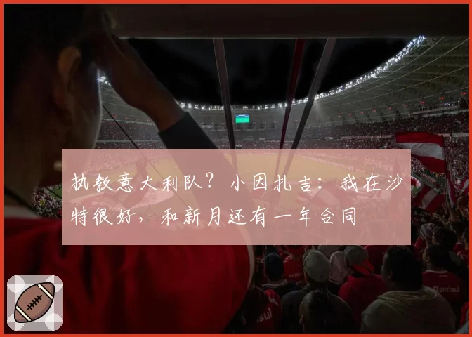 执教意大利队？小因扎吉：我在沙特很好，和新月还有一年合同