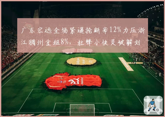 广东宏远全场紧逼抢断率12%力压浙江稠州金租8%，杜锋小快灵破解刘维伟联防密码