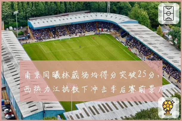 南京同曦林葳场均得分突破25分，西热力江执教下冲击季后赛前景几何？