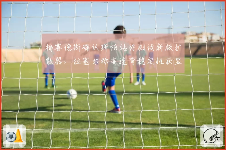 梅赛德斯确认斯帕站将测试新版扩散器,拉塞尔称高速弯稳定性获显著提升