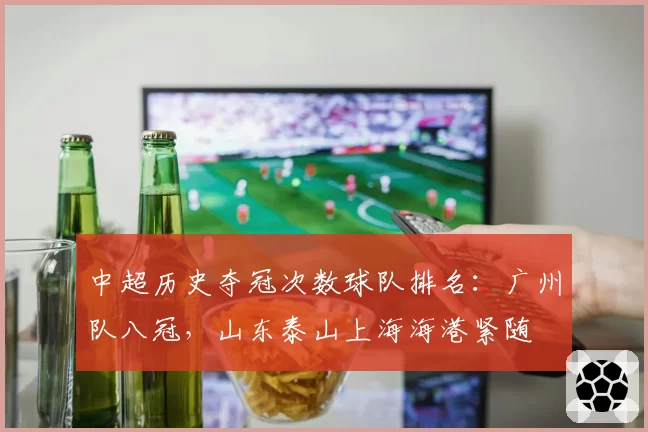 中超历史夺冠次数球队排名：广州队八冠，山东泰山上海海港紧随