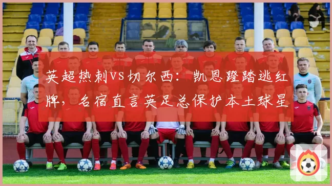 英超热刺vs切尔西：凯恩蹬踏逃红牌，名宿直言英足总保护本土球星