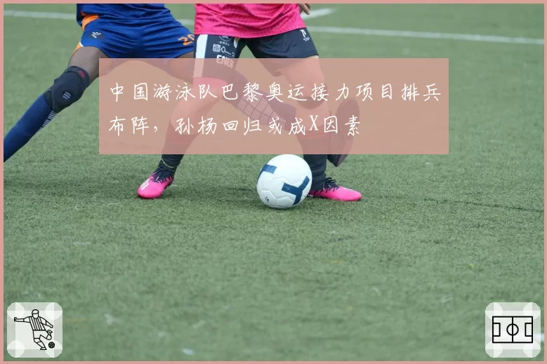 中国游泳队巴黎奥运接力项目排兵布阵，孙杨回归或成X因素