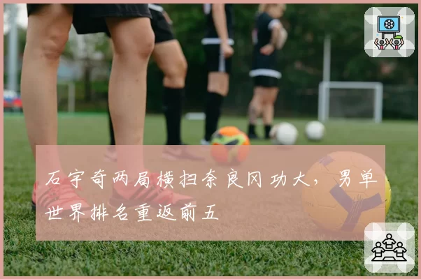 石宇奇两局横扫奈良冈功大，男单世界排名重返前五