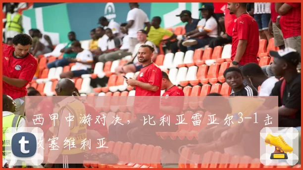 西甲中游对决，比利亚雷亚尔3-1击败塞维利亚