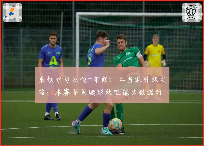 米切尔与杰伦-布朗:二当家升级之路,本赛季关键球处理能力数据对比