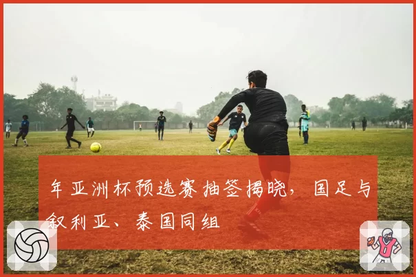 年亚洲杯预选赛抽签揭晓，国足与叙利亚、泰国同组