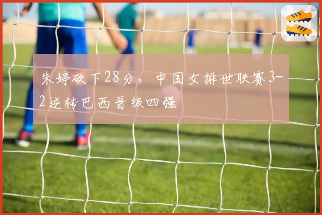朱婷砍下28分，中国女排世联赛3-2逆转巴西晋级四强